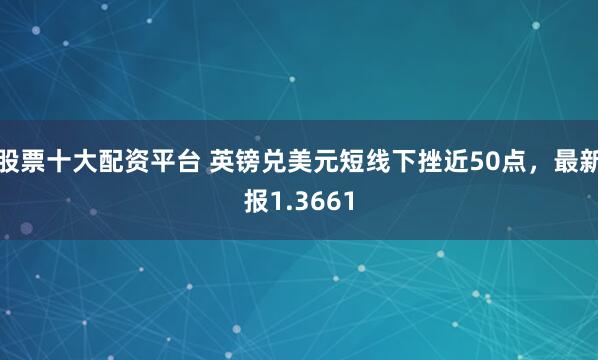 股票十大配资平台 英镑兑美元短线下挫近50点，最新报1.3661