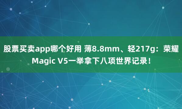 股票买卖app哪个好用 薄8.8mm、轻217g：荣耀Magic V5一举拿下八项世界记录！