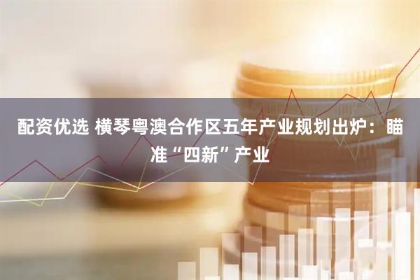 配资优选 横琴粤澳合作区五年产业规划出炉：瞄准“四新”产业