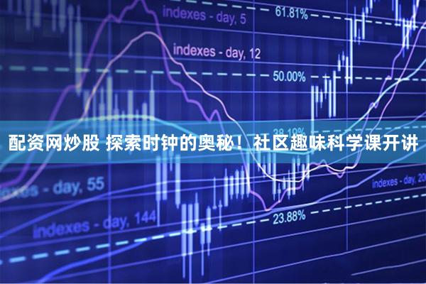 配资网炒股 探索时钟的奥秘！社区趣味科学课开讲