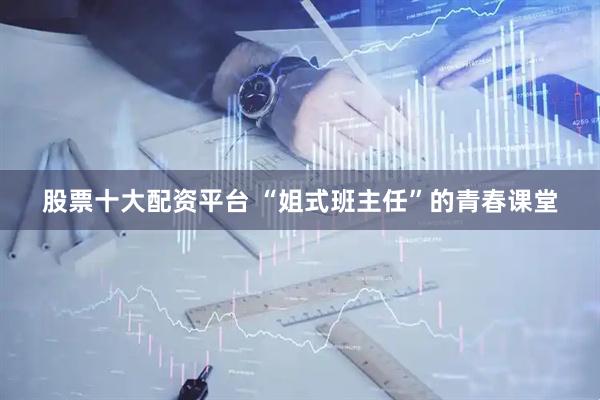 股票十大配资平台 “姐式班主任”的青春课堂
