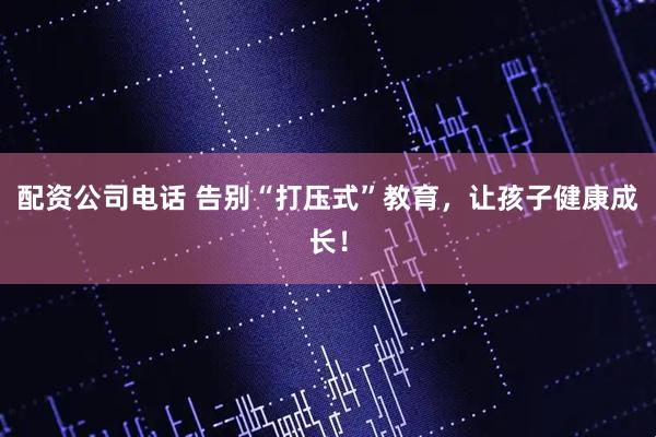 配资公司电话 告别“打压式”教育，让孩子健康成长！