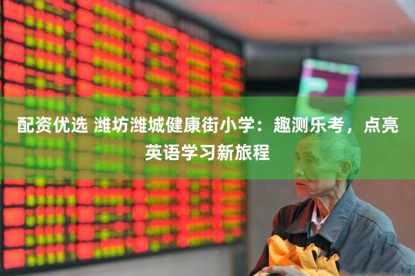配资优选 潍坊潍城健康街小学：趣测乐考，点亮英语学习新旅程