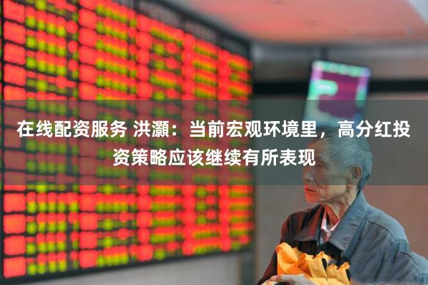 在线配资服务 洪灝：当前宏观环境里，高分红投资策略应该继续有所表现