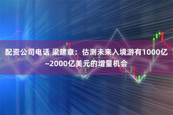 配资公司电话 梁建章：估测未来入境游有1000亿~2000亿美元的增量机会