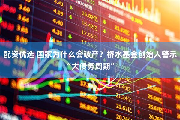 配资优选 国家为什么会破产？桥水基金创始人警示“大债务周期”