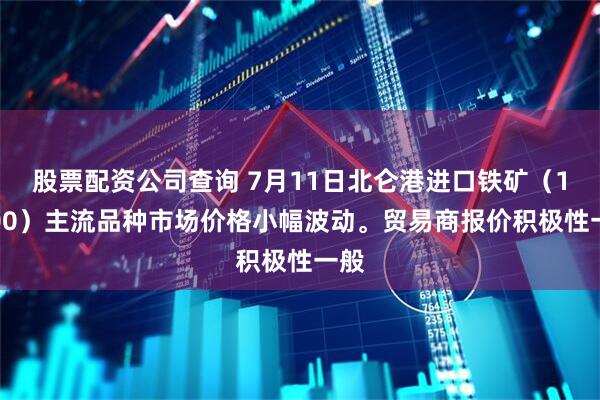 股票配资公司查询 7月11日北仑港进口铁矿（16:00）主流品种市场价格小幅波动。贸易商报价积极性一般