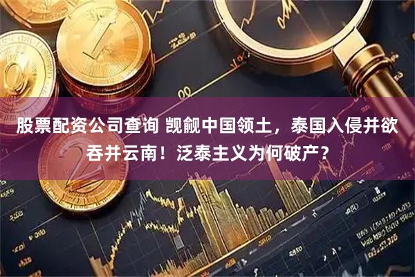 股票配资公司查询 觊觎中国领土，泰国入侵并欲吞并云南！泛泰主义为何破产？