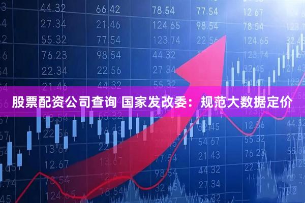 股票配资公司查询 国家发改委：规范大数据定价