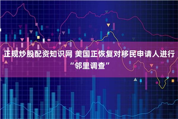 正规炒股配资知识网 美国正恢复对移民申请人进行“邻里调查”