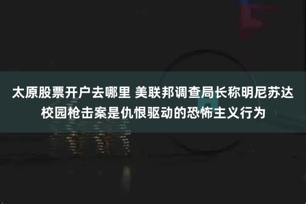 太原股票开户去哪里 美联邦调查局长称明尼苏达校园枪击案是仇恨驱动的恐怖主义行为
