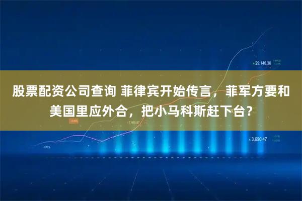 股票配资公司查询 菲律宾开始传言，菲军方要和美国里应外合，把小马科斯赶下台？