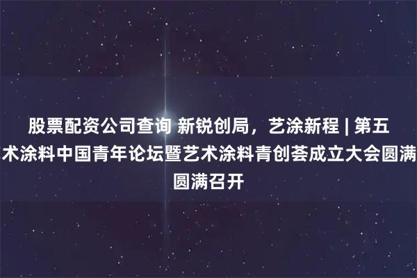 股票配资公司查询 新锐创局，艺涂新程 | 第五届艺术涂料中国青年论坛暨艺术涂料青创荟成立大会圆满召开