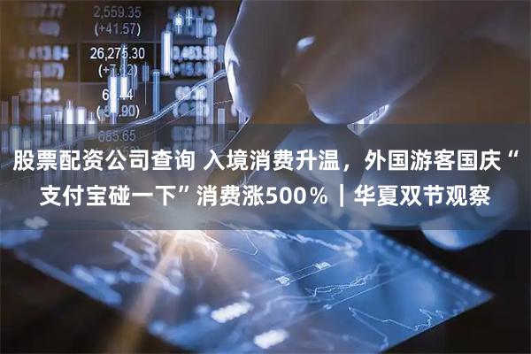 股票配资公司查询 入境消费升温，外国游客国庆“支付宝碰一下”消费涨500％｜华夏双节观察