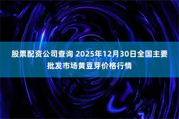 股票配资公司查询 2025年12月30日全国主要批发市场黄豆芽价格行情