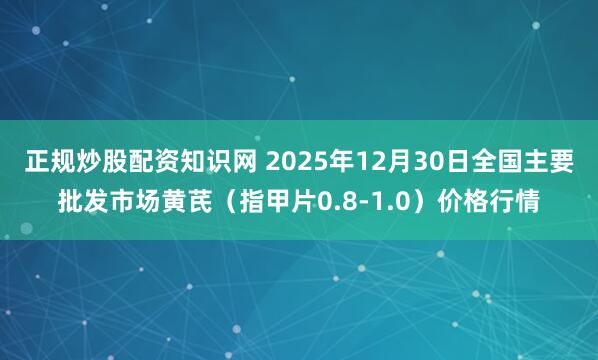 正规炒股配资知识网 2025年12月30日全国主要批发市场黄芪（指甲片0.8-1.0）价格行情