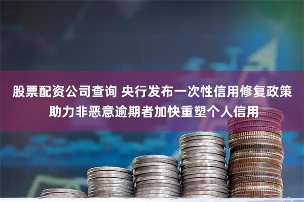 股票配资公司查询 央行发布一次性信用修复政策 助力非恶意逾期者加快重塑个人信用