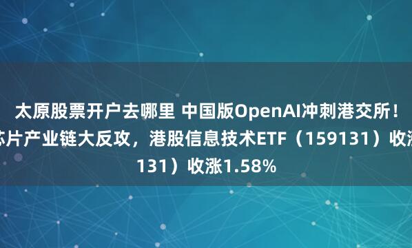 太原股票开户去哪里 中国版OpenAI冲刺港交所！半导体芯片产业链大反攻，港股信息技术ETF（159131）收涨1.58%