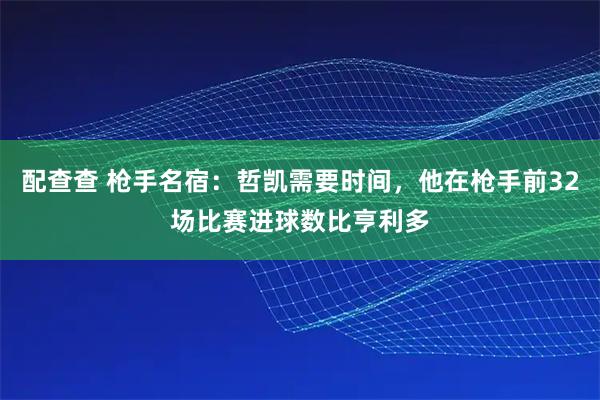 配查查 枪手名宿：哲凯需要时间，他在枪手前32场比赛进球数比亨利多