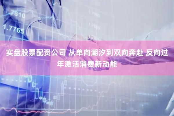 实盘股票配资公司 从单向潮汐到双向奔赴 反向过年激活消费新动能