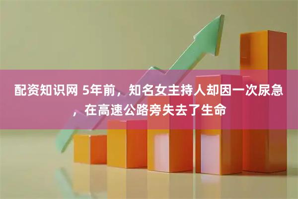 配资知识网 5年前，知名女主持人却因一次尿急，在高速公路旁失去了生命