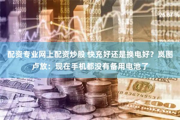 配资专业网上配资炒股 快充好还是换电好？岚图卢放：现在手机都没有备用电池了