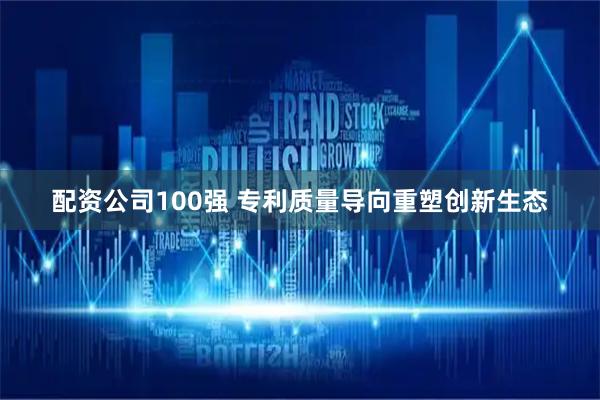 配资公司100强 专利质量导向重塑创新生态