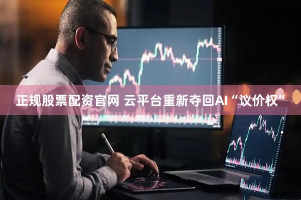 正规股票配资官网 云平台重新夺回AI“议价权”