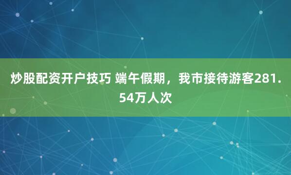 炒股配资开户技巧 端午假期，我市接待游客281.54万人次
