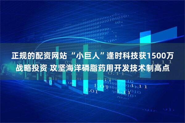 正规的配资网站 “小巨人”逢时科技获1500万战略投资 攻坚海洋磷脂药用开发技术制高点