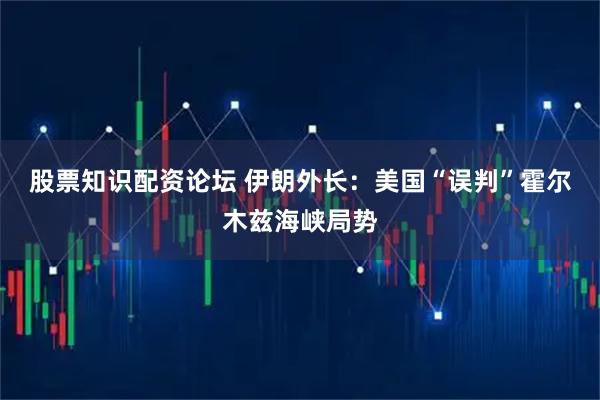 股票知识配资论坛 伊朗外长：美国“误判”霍尔木兹海峡局势