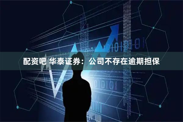 配资吧 华泰证券：公司不存在逾期担保