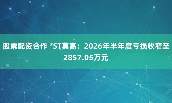 股票配资合作 *ST莫高：2026年半年度亏损收窄至2857.05万元