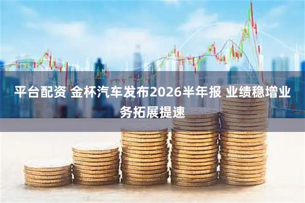 平台配资 金杯汽车发布2026半年报 业绩稳增业务拓展提速