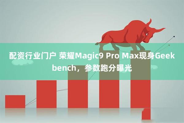 配资行业门户 荣耀Magic9 Pro Max现身Geekbench，参数跑分曝光