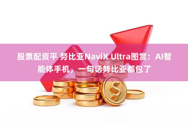 股票配资平 努比亚NaviX Ultra图赏：AI智能体手机，一句话努比亚都包了
