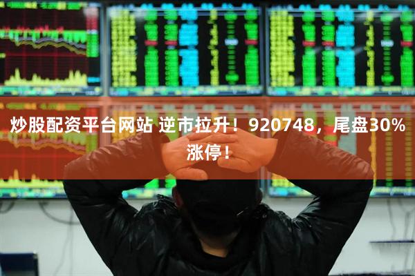 炒股配资平台网站 逆市拉升！920748，尾盘30%涨停！