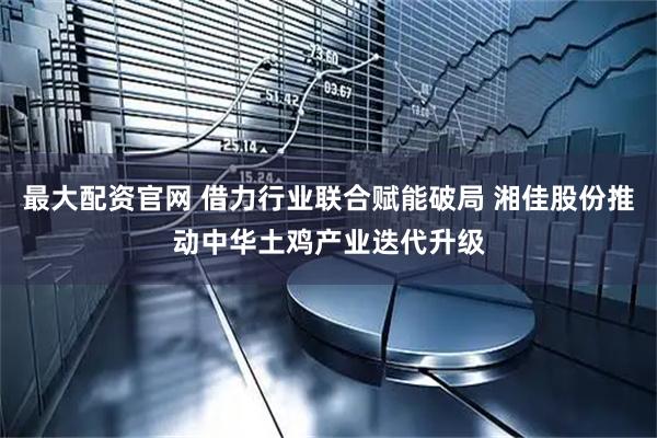 最大配资官网 借力行业联合赋能破局 湘佳股份推动中华土鸡产业迭代升级